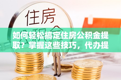弓长岭如何轻松搞定住房公积金提取？掌握这些技巧，代办提取住房公积金不再难