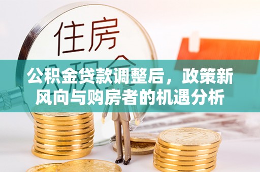弓长岭公积金贷款调整后，政策新风向与购房者的机遇分析