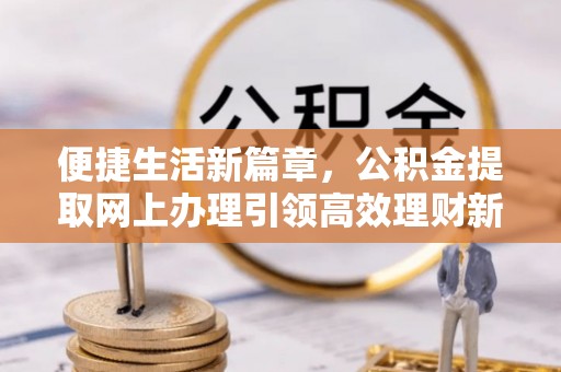 弓长岭便捷生活新篇章，公积金提取网上办理引领高效理财新趋势