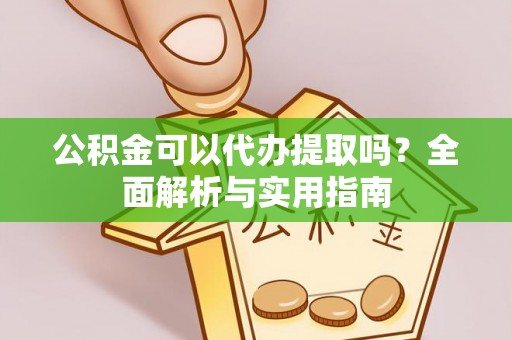 弓长岭公积金可以代办提取吗？全面解析与实用指南