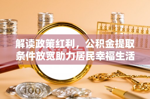 弓长岭解读政策红利，公积金提取条件放宽助力居民幸福生活