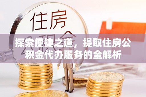 弓长岭探索便捷之道，提取住房公积金代办服务的全解析