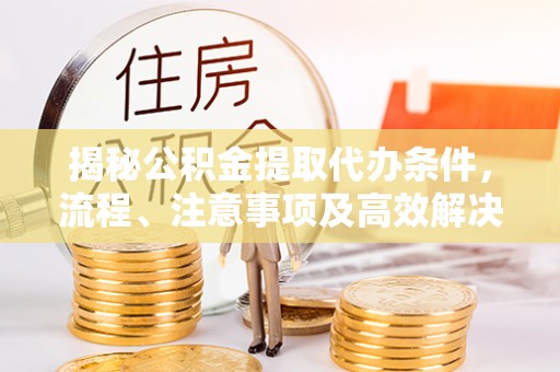 弓长岭揭秘公积金提取代办条件，流程、注意事项及高效解决方案