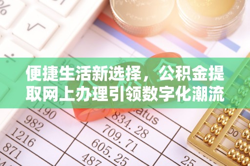 弓长岭便捷生活新选择，公积金提取网上办理引领数字化潮流