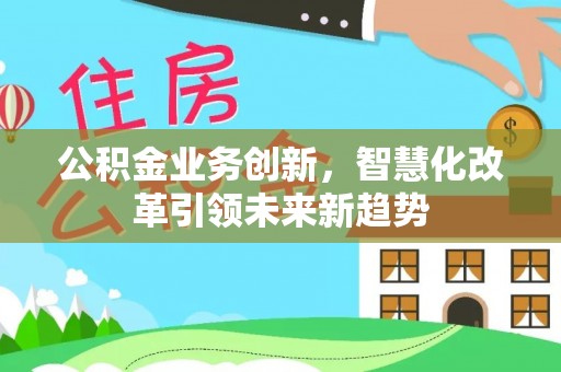 弓长岭公积金业务创新，智慧化改革引领未来新趋势