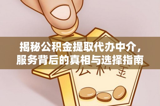 弓长岭揭秘公积金提取代办中介，服务背后的真相与选择指南