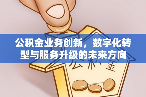 弓长岭公积金业务创新，数字化转型与服务升级的未来方向