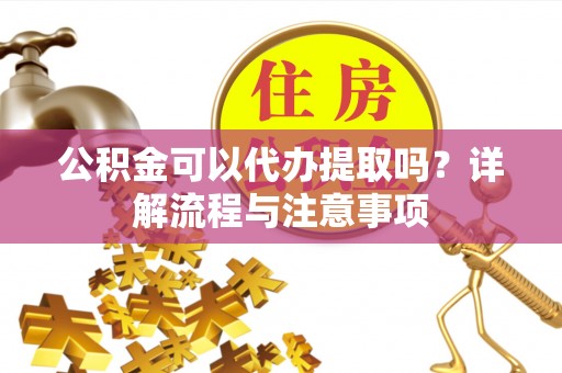弓长岭公积金可以代办提取吗？详解流程与注意事项