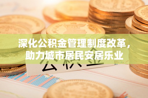 弓长岭深化公积金管理制度改革，助力城市居民安居乐业