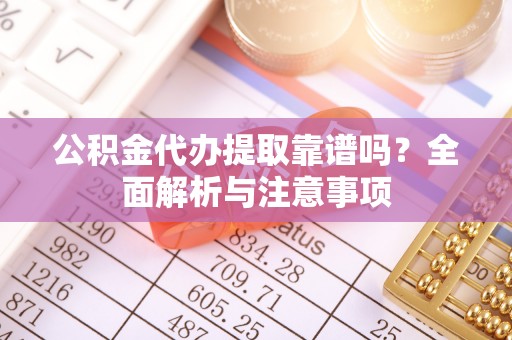 弓长岭公积金代办提取靠谱吗？全面解析与注意事项