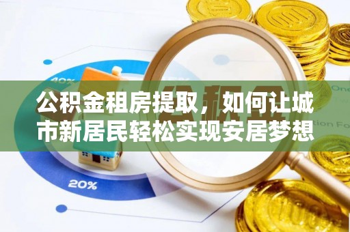 弓长岭公积金租房提取，如何让城市新居民轻松实现安居梦想