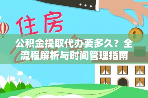 弓长岭公积金提取代办要多久？全流程解析与时间管理指南