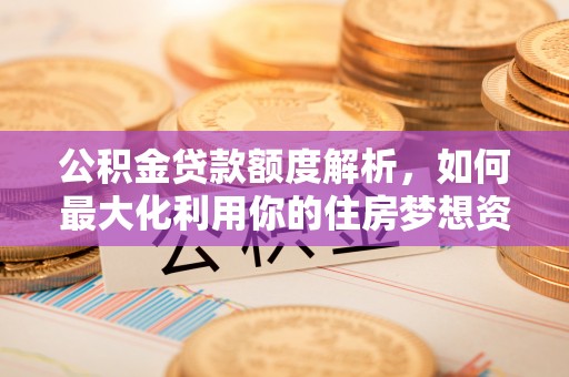 弓长岭公积金贷款额度解析，如何最大化利用你的住房梦想资金
