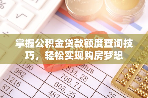 弓长岭掌握公积金贷款额度查询技巧，轻松实现购房梦想