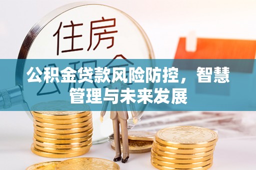 弓长岭公积金贷款风险防控，智慧管理与未来发展