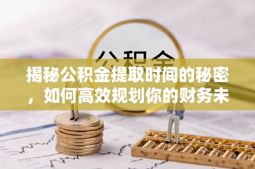 弓长岭揭秘公积金提取时间的秘密，如何高效规划你的财务未来