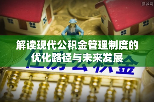 弓长岭解读现代公积金管理制度的优化路径与未来发展
