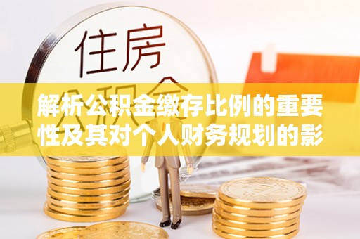 弓长岭解析公积金缴存比例的重要性及其对个人财务规划的影响