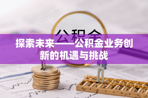 弓长岭探索未来——公积金业务创新的机遇与挑战