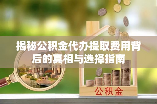 弓长岭揭秘公积金代办提取费用背后的真相与选择指南
