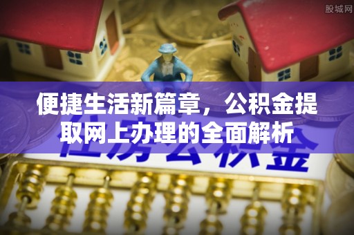 弓长岭便捷生活新篇章，公积金提取网上办理的全面解析