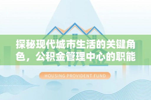 弓长岭探秘现代城市生活的关键角色，公积金管理中心的职能与影响