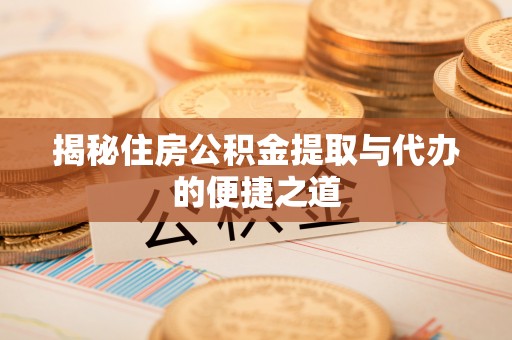 弓长岭揭秘住房公积金提取与代办的便捷之道