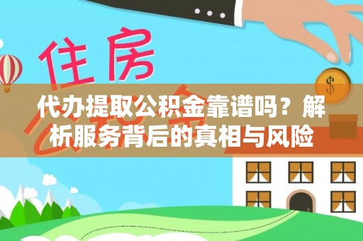 弓长岭代办提取公积金靠谱吗？解析服务背后的真相与风险