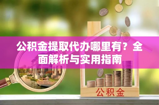 弓长岭公积金提取代办哪里有？全面解析与实用指南