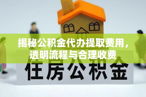 弓长岭揭秘公积金代办提取费用，透明流程与合理收费