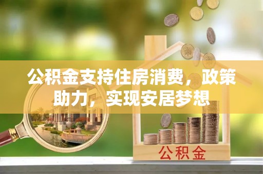 弓长岭公积金支持住房消费，政策助力，实现安居梦想