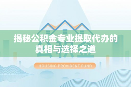 弓长岭揭秘公积金专业提取代办的真相与选择之道