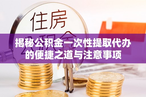 弓长岭揭秘公积金一次性提取代办的便捷之道与注意事项