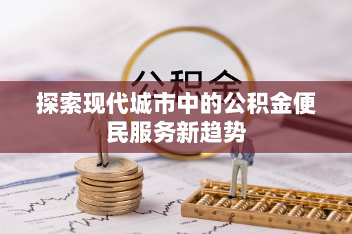 弓长岭探索现代城市中的公积金便民服务新趋势