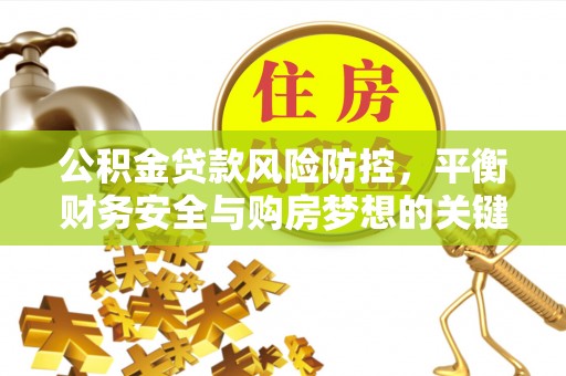 弓长岭公积金贷款风险防控，平衡财务安全与购房梦想的关键