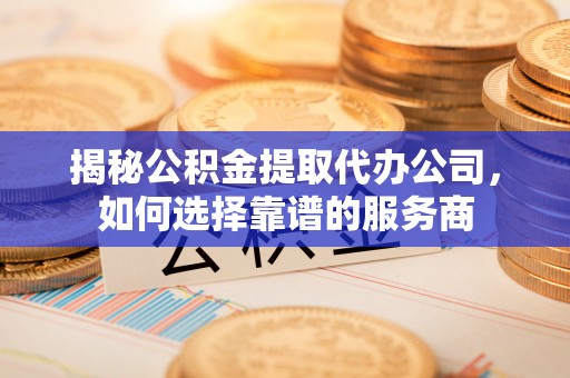 弓长岭揭秘公积金提取代办公司，如何选择靠谱的服务商