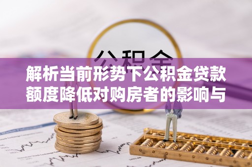 弓长岭解析当前形势下公积金贷款额度降低对购房者的影响与应对策略