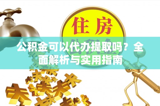 弓长岭公积金可以代办提取吗？全面解析与实用指南