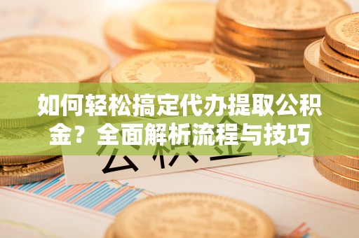 弓长岭如何轻松搞定代办提取公积金？全面解析流程与技巧
