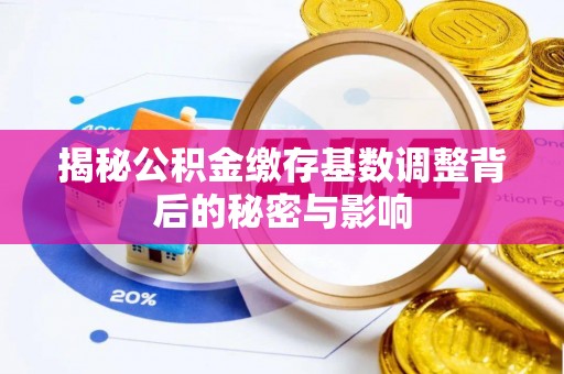 弓长岭揭秘公积金缴存基数调整背后的秘密与影响