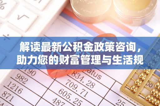 弓长岭解读最新公积金政策咨询，助力您的财富管理与生活规划