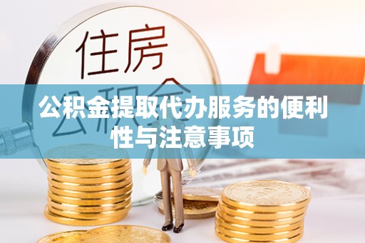 弓长岭公积金提取代办服务的便利性与注意事项