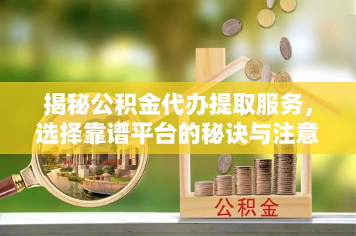 弓长岭揭秘公积金代办提取服务，选择靠谱平台的秘诀与注意事项