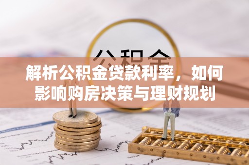 弓长岭解析公积金贷款利率，如何影响购房决策与理财规划