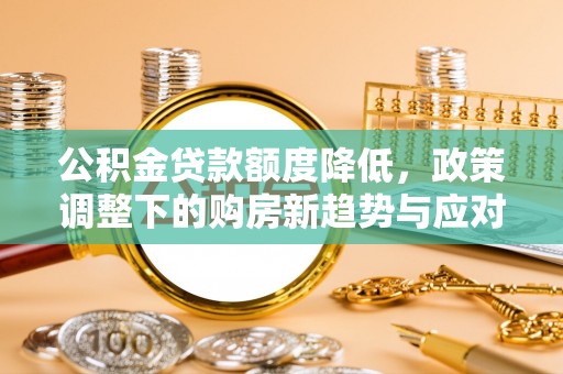 弓长岭公积金贷款额度降低，政策调整下的购房新趋势与应对策略