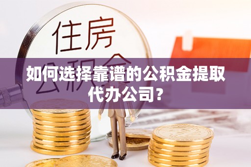 弓长岭如何选择靠谱的公积金提取代办公司？