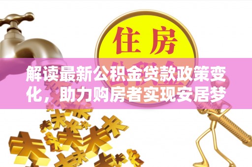 弓长岭解读最新公积金贷款政策变化，助力购房者实现安居梦想