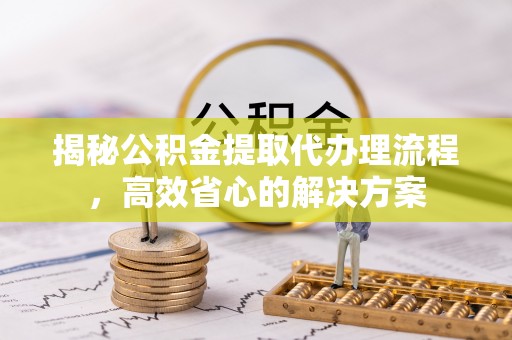 弓长岭揭秘公积金提取代办理流程，高效省心的解决方案