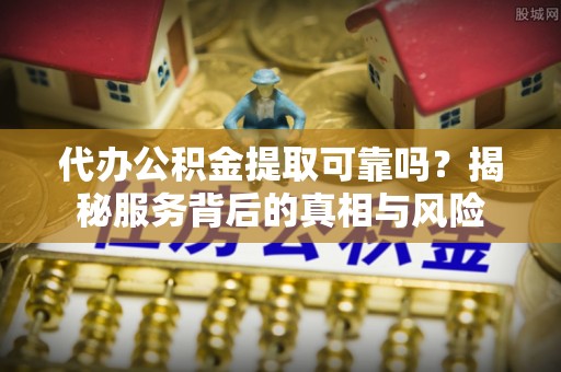 弓长岭代办公积金提取可靠吗？揭秘服务背后的真相与风险