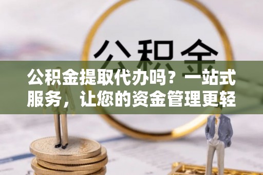 弓长岭公积金提取代办吗？一站式服务，让您的资金管理更轻松